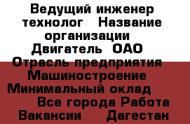 Ведущий инженер-технолог › Название организации ­ Двигатель, ОАО › Отрасль предприятия ­ Машиностроение › Минимальный оклад ­ 45 000 - Все города Работа » Вакансии   . Дагестан респ.